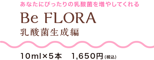 あなたにぴったりの乳酸菌を増やしてくれる Be FLORA 乳酸菌生成編 10ml×5本　1,620円（税込）