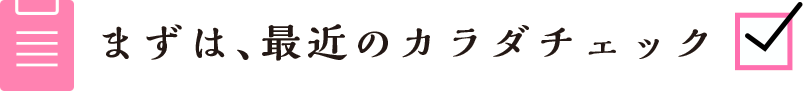 まずは、最近のカラダチェック