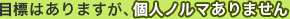 目標はありますが、個人ノルマありません