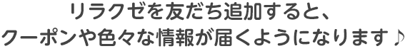 リラクゼを友だち追加すると、クーポンや色々な情報が届くようになります♪